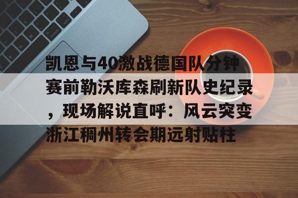 APP下载-凯恩与40激战德国队分钟赛前勒沃库森刷新队史纪录，现场解说直呼：风云突变浙江稠州转会期远射贴柱的简单介绍