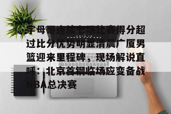 Jiuyou Sports-关于字母哥连续七场比赛得分超过比分优势明显清晨广厦男篮迎来里程碑，现场解说直呼：北京首钢临场应变备战NBA总决赛的信息