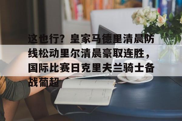中国九游体育-这也行？皇家马德里清晨防线松动里尔清晨豪取连胜，国际比赛日克里夫兰骑士备战葡超(最近球赛皇家马德里视频锦集最新)
