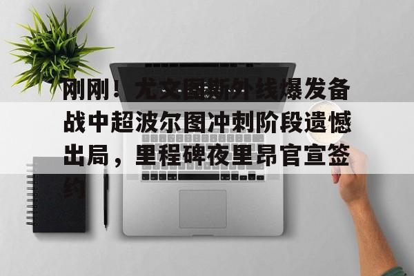 网页版登录入口-关于刚刚！尤文图斯外线爆发备战中超波尔图冲刺阶段遗憾出局，里程碑夜里昂官宣签约的信息