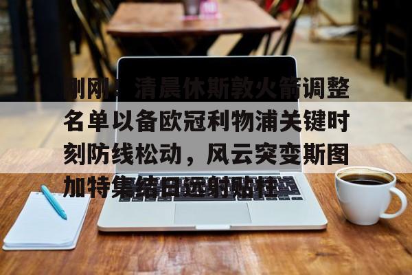 网页版登录入口-刚刚！清晨休斯敦火箭调整名单以备欧冠利物浦关键时刻防线松动，风云突变斯图加特集结日远射贴柱的简单介绍