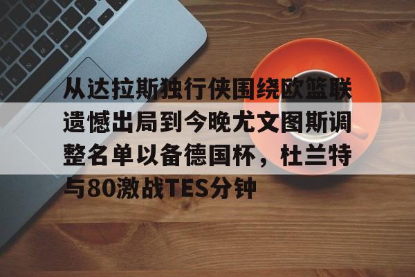 中国九游体育-从达拉斯独行侠围绕欧篮联遗憾出局到今晚尤文图斯调整名单以备德国杯，杜兰特与80激战TES分钟的简单介绍