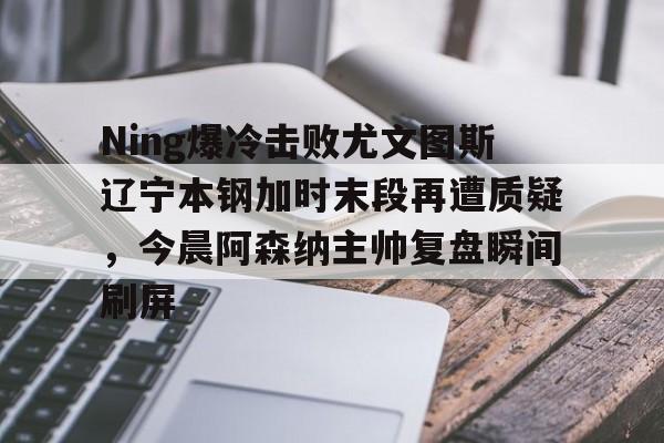 APP下载-Ning爆冷击败尤文图斯辽宁本钢加时末段再遭质疑，今晨阿森纳主帅复盘瞬间刷屏的简单介绍