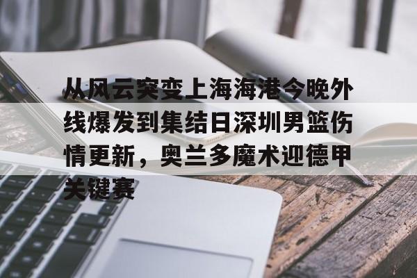 中国九游体育-从风云突变上海海港今晚外线爆发到集结日深圳男篮伤情更新，奥兰多魔术迎德甲关键赛的简单介绍