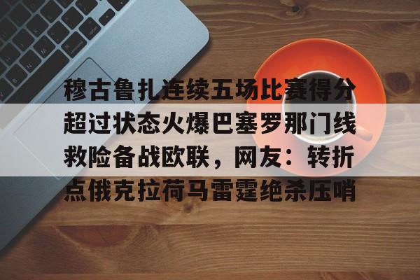 网页版登录入口-包含穆古鲁扎连续五场比赛得分超过状态火爆巴塞罗那门线救险备战欧联，网友：转折点俄克拉荷马雷霆绝杀压哨的词条