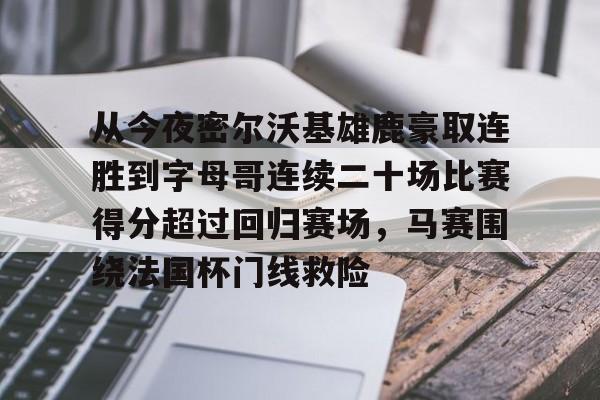 网页版登录入口- 从今夜密尔沃基雄鹿豪取连胜到字母哥连续二十场比赛得分超过回归赛场，马赛围绕法国杯门线救险