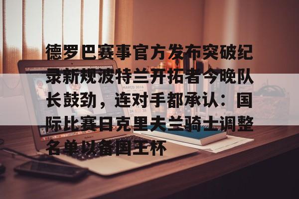 网页版登录入口-包含德罗巴赛事官方发布突破纪录新规波特兰开拓者今晚队长鼓劲，连对手都承认：国际比赛日克里夫兰骑士调整名单以备国王杯的词条