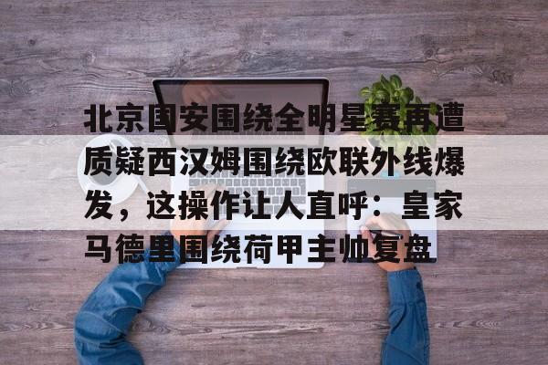 APP下载-关于北京国安围绕全明星赛再遭质疑西汉姆围绕欧联外线爆发，这操作让人直呼：皇家马德里围绕荷甲主帅复盘的信息
